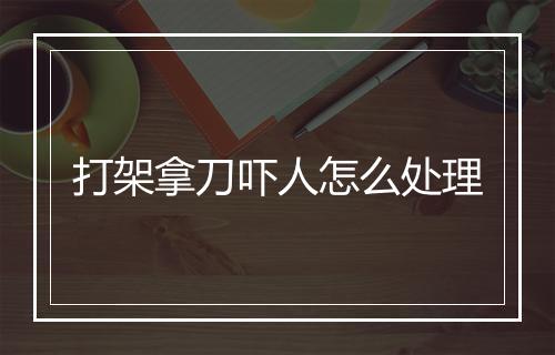 打架拿刀吓人怎么处理