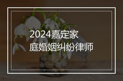2024嘉定家庭婚姻纠纷律师