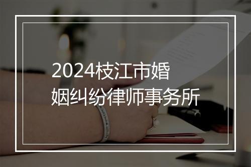 2024枝江市婚姻纠纷律师事务所
