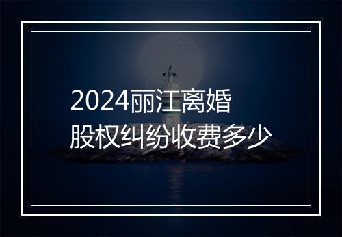 2024丽江离婚股权纠纷收费多少
