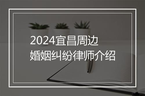 2024宜昌周边婚姻纠纷律师介绍