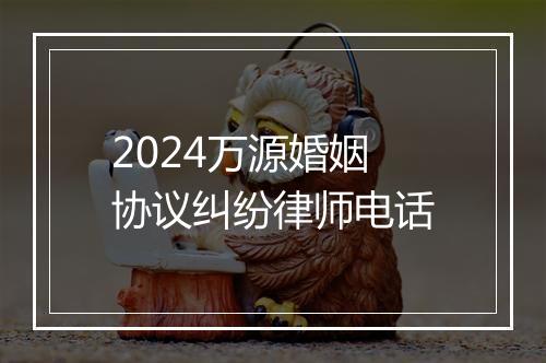 2024万源婚姻协议纠纷律师电话