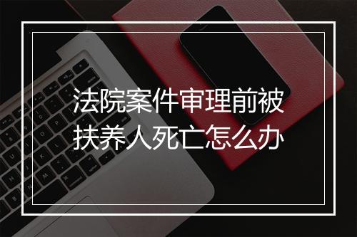 法院案件审理前被扶养人死亡怎么办