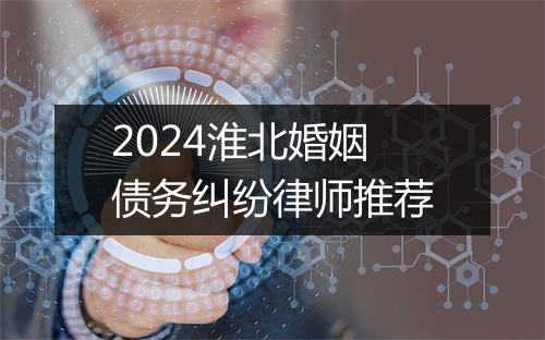 2024淮北婚姻债务纠纷律师推荐