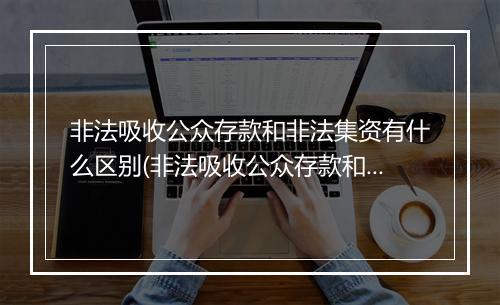 非法吸收公众存款和非法集资有什么区别(非法吸收公众存款和非法集资有什么区别?)
