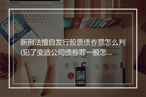 新刑法擅自发行股票债券罪怎么判(犯了变造公司债券罪一般怎么判)