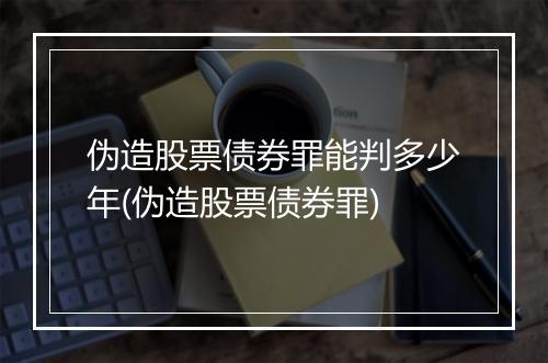 伪造股票债券罪能判多少年(伪造股票债券罪)