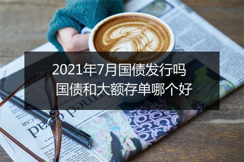 2021年7月国债发行吗 国债和大额存单哪个好