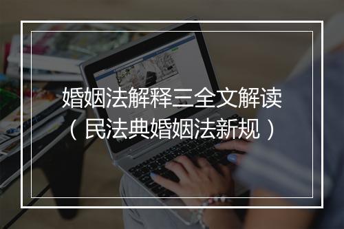 婚姻法解释三全文解读(民法典婚姻法新规)