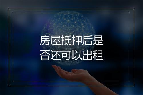 房屋抵押后是否还可以出租