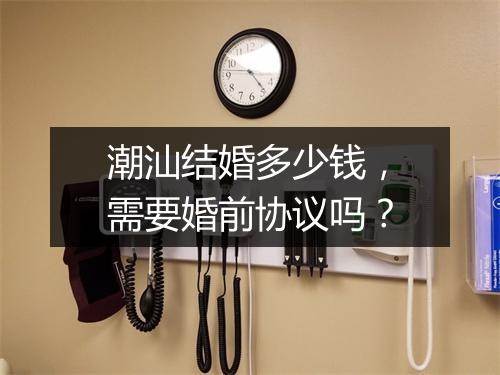 潮汕结婚多少钱,需要婚前协议吗?
