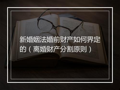 新婚姻法婚前财产如何界定的(离婚财产分割原则)