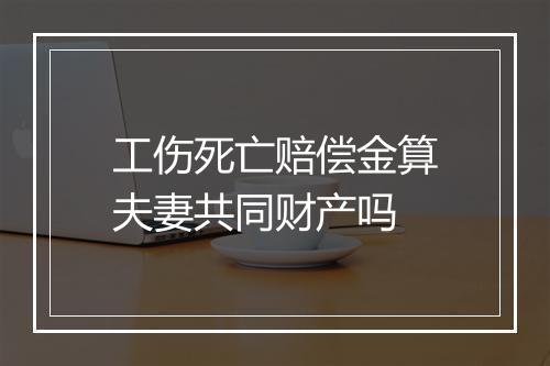 工伤死亡赔偿金算夫妻共同财产吗