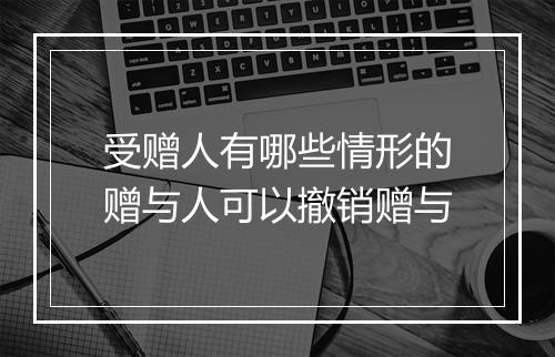 受赠人有哪些情形的赠与人可以撤销赠与
