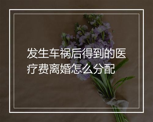 发生车祸后得到的医疗费离婚怎么分配