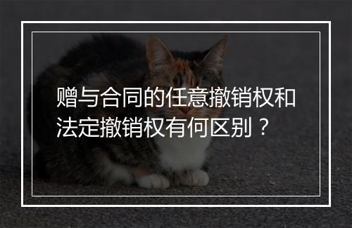 赠与合同的任意撤销权和法定撤销权有何区别?
