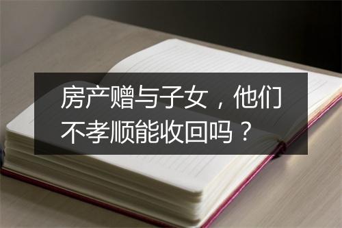 房产赠与子女,他们不孝顺能收回吗?