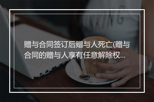 赠与合同签订后赠与人死亡(赠与合同的赠与人享有任意解除权)