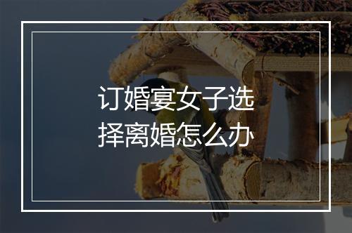 订婚宴女子选择离婚怎么办