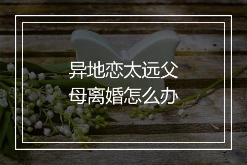 异地恋太远父母离婚怎么办