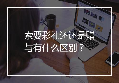 索要彩礼还还是赠与有什么区别?