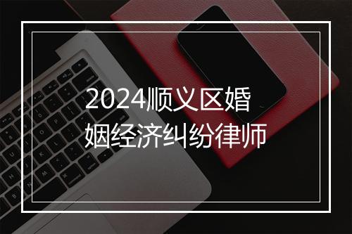 2024顺义区婚姻经济纠纷律师