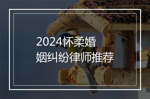 2024怀柔婚姻纠纷律师推荐