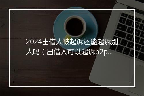 2024出借人被起诉还能起诉别人吗(出借人可以起诉p2p平台吗)