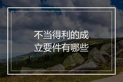 不当得利的成立要件有哪些