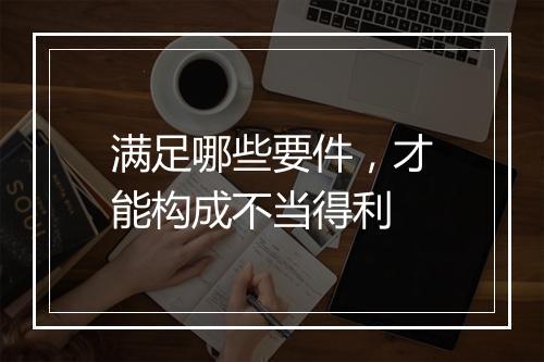 满足哪些要件,才能构成不当得利