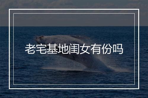 老宅基地闺女有份吗