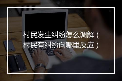 村民发生纠纷怎么调解(村民有纠纷向哪里反应)