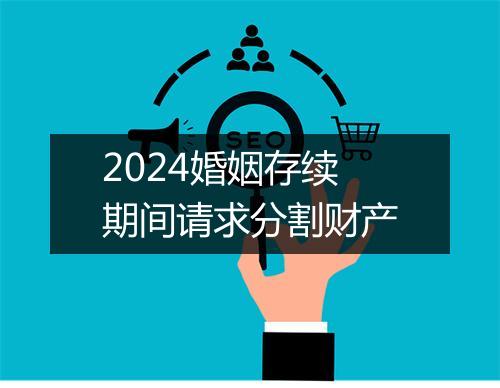 2024婚姻存续期间请求分割财产