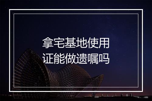 拿宅基地使用证能做遗嘱吗
