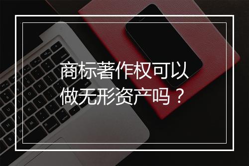 商标著作权可以做无形资产吗?