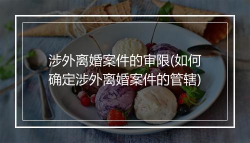 涉外离婚案件的审限(如何确定涉外离婚案件的管辖)