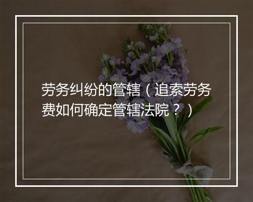 劳务纠纷的管辖(追索劳务费如何确定管辖法院?)