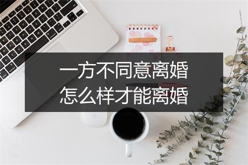 一方不同意离婚怎么样才能离婚