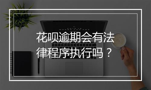 花呗逾期会有法律程序执行吗?
