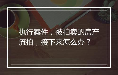 执行案件,被拍卖的房产流拍,接下来怎么办?