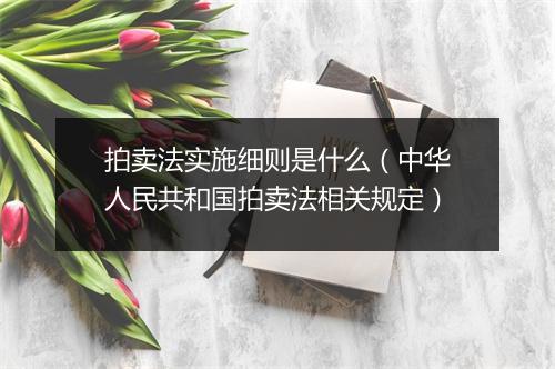 拍卖法实施细则是什么(中华人民共和国拍卖法相关规定)