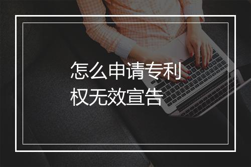 怎么申请专利权无效宣告