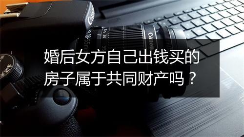 婚后女方自己出钱买的房子属于共同财产吗?