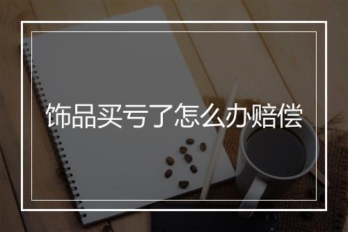 饰品买亏了怎么办赔偿