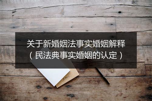 关于新婚姻法事实婚姻解释(民法典事实婚姻的认定)