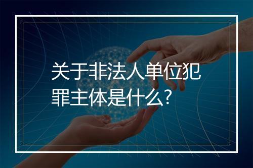 关于非法人单位犯罪主体是什么?