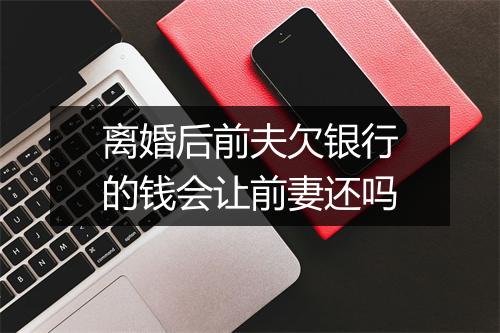 离婚后前夫欠银行的钱会让前妻还吗