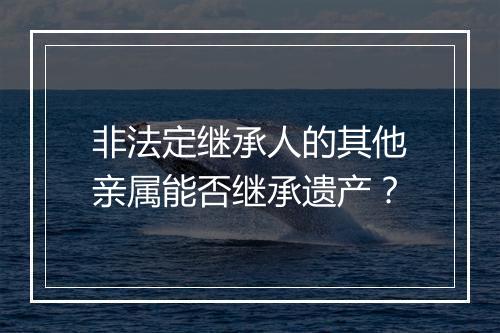非法定继承人的其他亲属能否继承遗产?