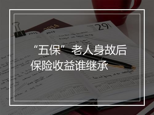 “五保”老人身故后 保险收益谁继承