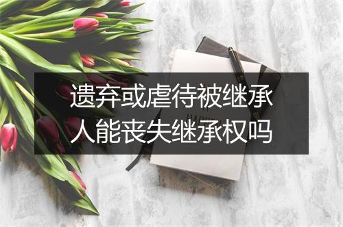 遗弃或虐待被继承人能丧失继承权吗